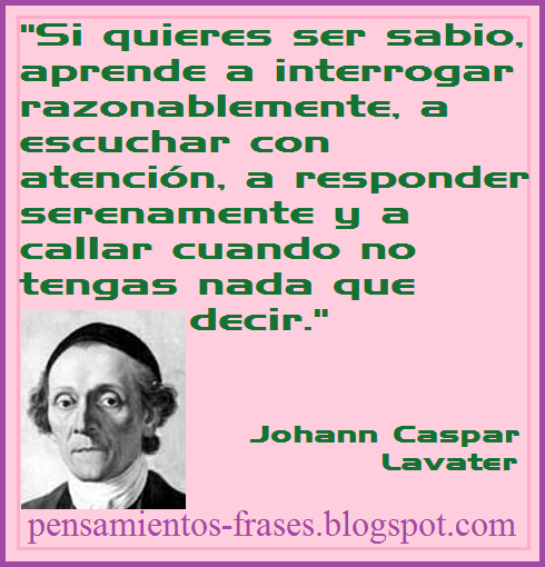 frases-de-Johann-Caspar-Lavater-Si-quieres-ser-sabio-aprende-a-interrogar-razonablemente-a-escuchar-con-atención-a-responder-serenamente-y-a-callar-cuando-no-tengas-nada-que-decir